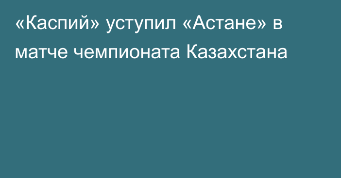 «Каспий» уступил «Астане» в матче чемпионата Казахстана