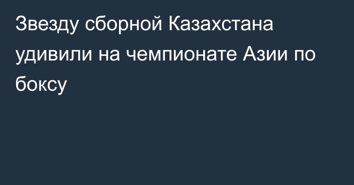 Звезду сборной Казахстана удивили на чемпионате Азии по боксу