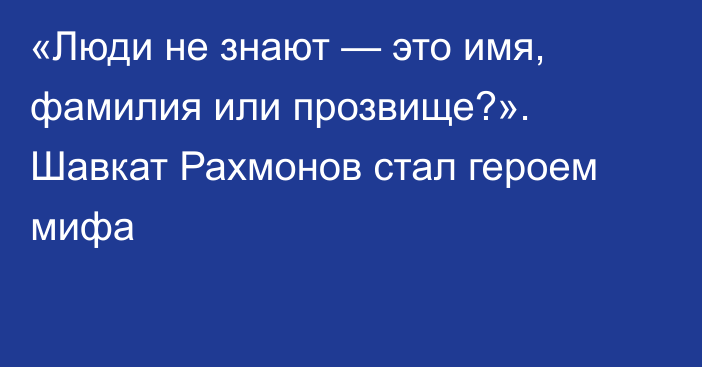 «Люди не знают — это имя, фамилия или прозвище?». Шавкат Рахмонов стал героем мифа