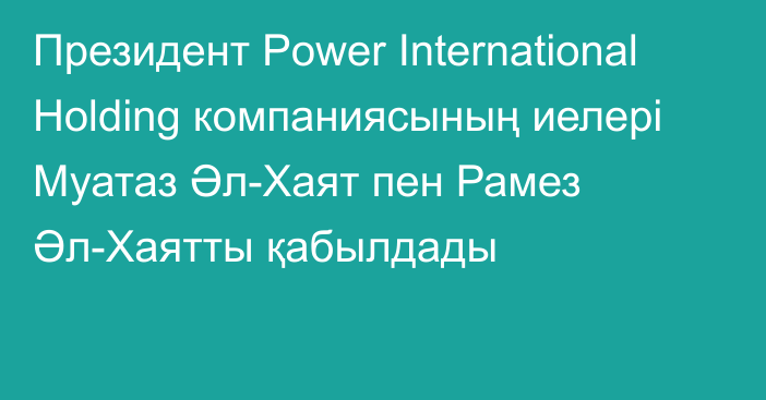 Президент Power International Holding компаниясының иелері Муатаз Әл-Хаят пен Рамез Әл-Хаятты қабылдады