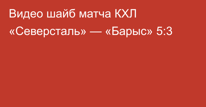 Видео шайб матча КХЛ «Северсталь» — «Барыс» 5:3