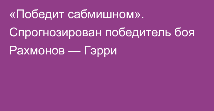 «Победит сабмишном». Спрогнозирован победитель боя Рахмонов — Гэрри