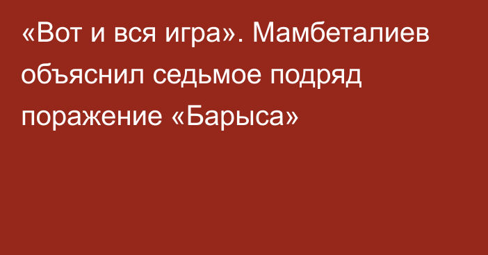 «Вот и вся игра». Мамбеталиев объяснил седьмое подряд поражение «Барыса»