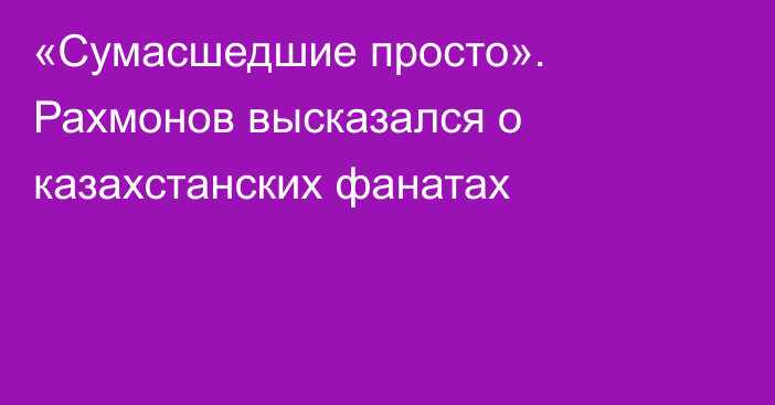 «Сумасшедшие просто». Рахмонов высказался о казахстанских фанатах