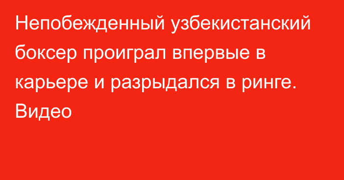 Непобежденный узбекистанский боксер проиграл впервые в карьере и разрыдался в ринге. Видео