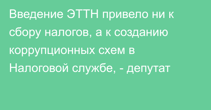 Введение ЭТТН привело ни к сбору налогов, а к созданию коррупционных схем в Налоговой службе, - депутат