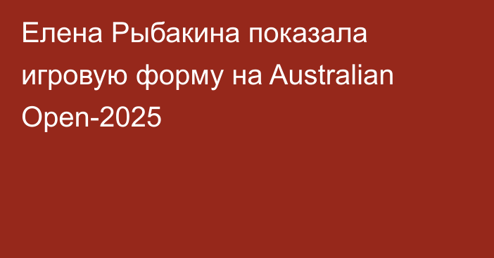 Елена Рыбакина показала игровую форму на Australian Open-2025