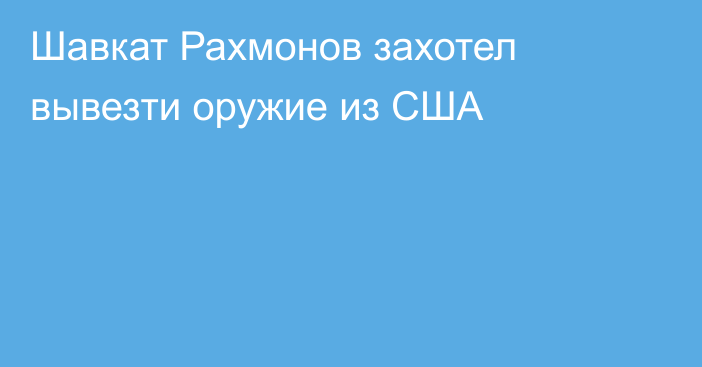 Шавкат Рахмонов захотел вывезти оружие из США