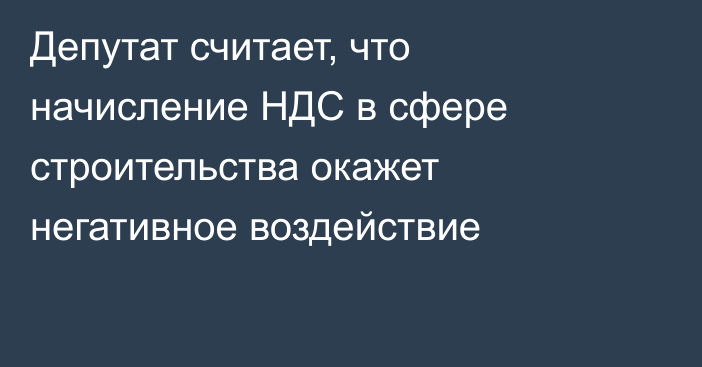 Депутат считает, что начисление НДС в сфере строительства окажет негативное воздействие