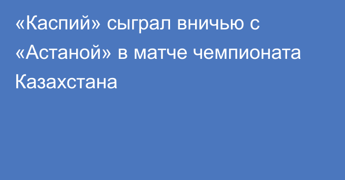 «Каспий» сыграл вничью с «Астаной» в матче чемпионата Казахстана