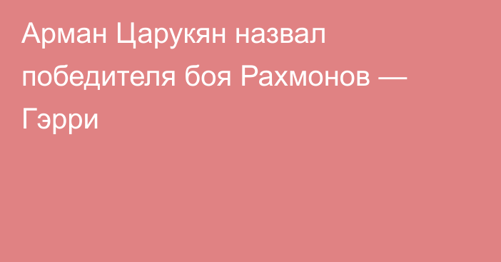 Арман Царукян назвал победителя боя Рахмонов — Гэрри