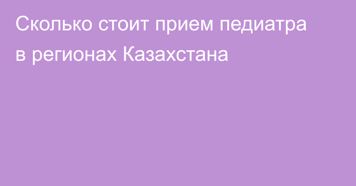 Сколько стоит прием педиатра в регионах Казахстана