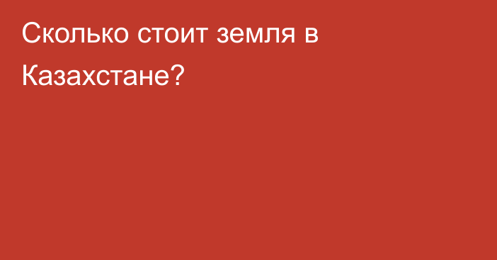 Сколько стоит земля в Казахстане?