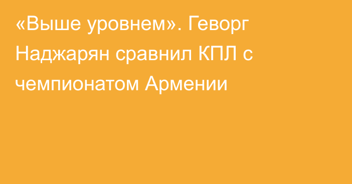 «Выше уровнем». Геворг Наджарян сравнил КПЛ с чемпионатом Армении