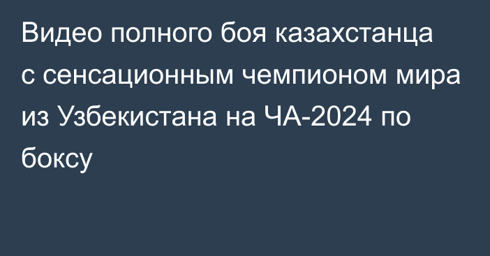 Видео полного боя казахстанца с сенсационным чемпионом мира из Узбекистана на ЧА-2024 по боксу