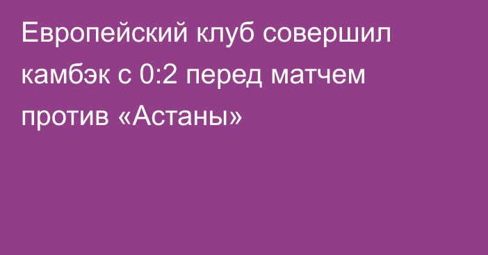 Европейский клуб совершил камбэк с 0:2 перед матчем против «Астаны»