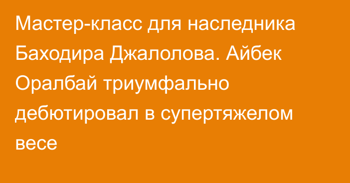 Мастер-класс для наследника Баходира Джалолова. Айбек Оралбай триумфально дебютировал в супертяжелом весе