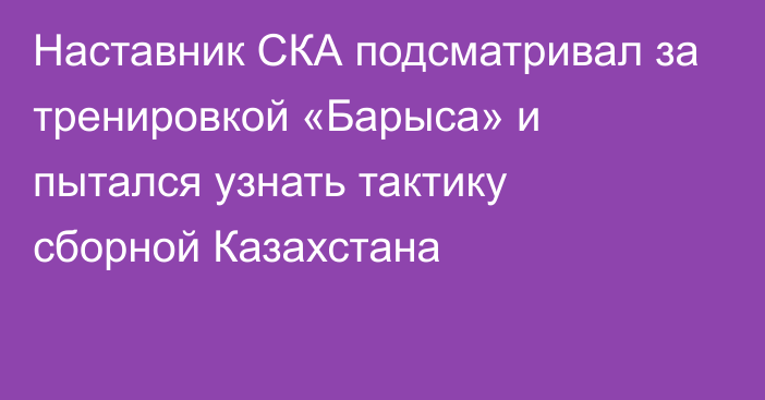 Наставник СКА подсматривал за тренировкой «Барыса» и пытался узнать тактику сборной Казахстана