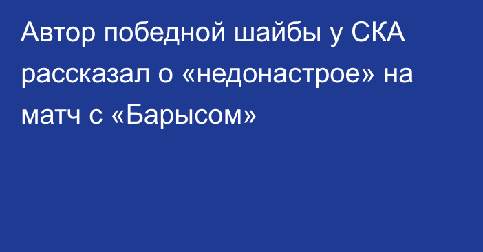 Автор победной шайбы у СКА рассказал о «недонастрое» на матч с «Барысом»