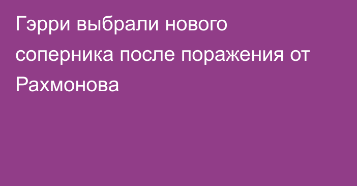 Гэрри выбрали нового соперника после поражения от Рахмонова