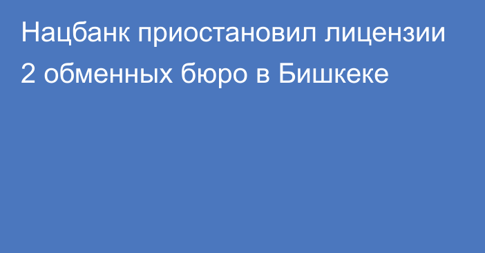 Нацбанк приостановил лицензии 2 обменных бюро в Бишкеке