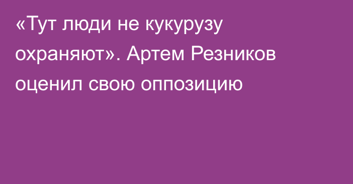 «Тут люди не кукурузу охраняют». Артем Резников оценил свою оппозицию