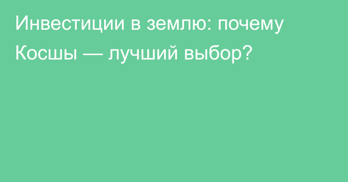 Инвестиции в землю: почему Косшы — лучший выбор?