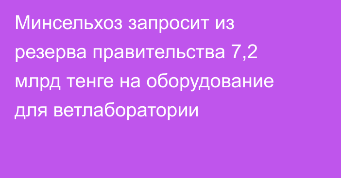 Минсельхоз запросит из резерва правительства 7,2 млрд тенге на оборудование для ветлаборатории