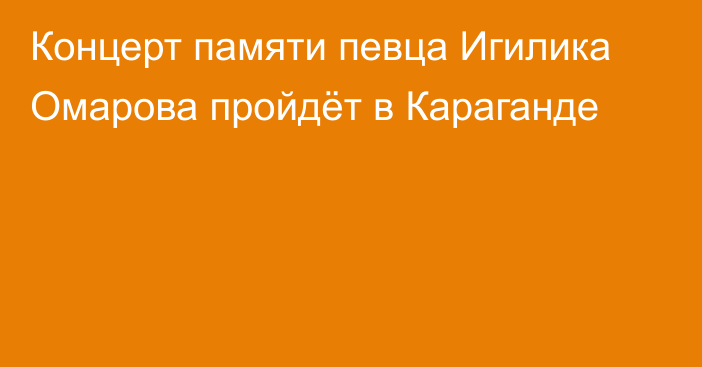 Концерт памяти певца Игилика Омарова пройдёт в Караганде