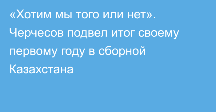 «Хотим мы того или нет». Черчесов подвел итог своему первому году в сборной Казахстана