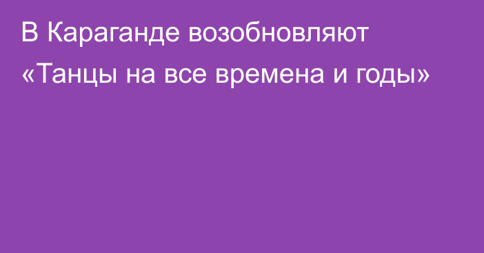 В Караганде возобновляют «Танцы на все времена и годы»