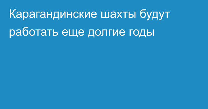 Карагандинские шахты будут работать еще долгие годы