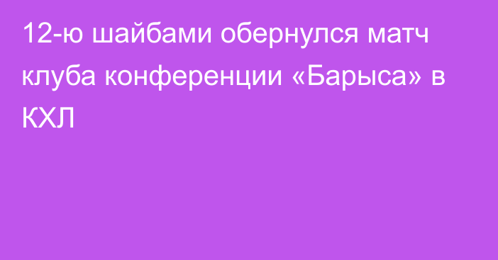 12-ю шайбами обернулся матч клуба конференции «Барыса» в КХЛ