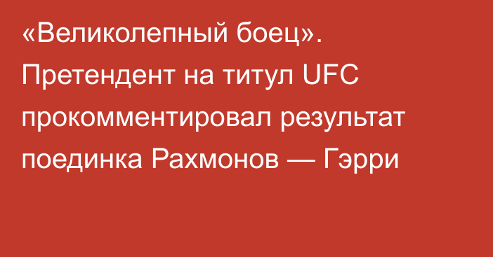 «Великолепный боец». Претендент на титул UFC прокомментировал результат поединка Рахмонов — Гэрри