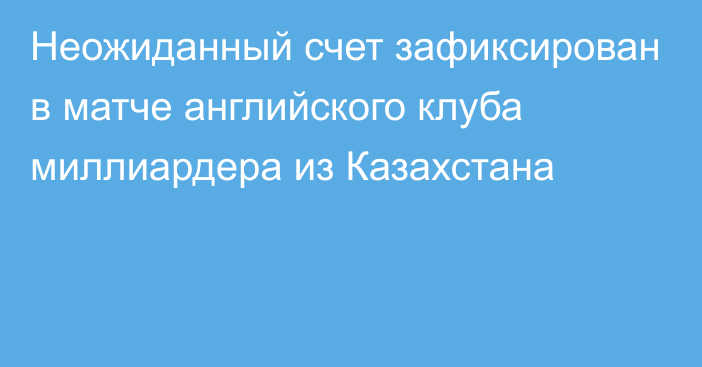 Неожиданный счет зафиксирован в матче английского клуба миллиардера из Казахстана