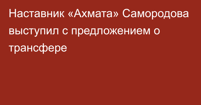 Наставник «Ахмата» Самородова выступил с предложением о трансфере