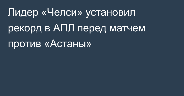 Лидер «Челси» установил рекорд в АПЛ перед матчем против «Астаны»