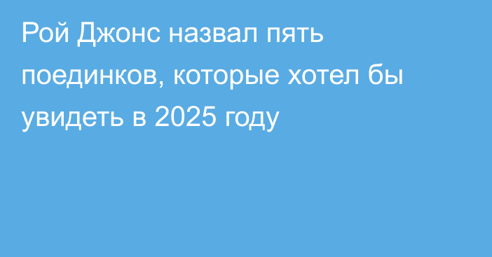 Рой Джонс назвал пять поединков, которые хотел бы увидеть в 2025 году