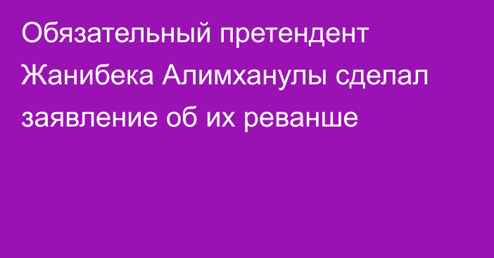 Обязательный претендент Жанибека Алимханулы сделал заявление об их реванше