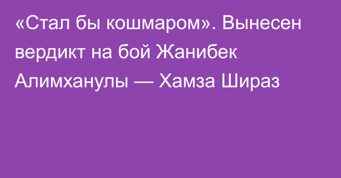 «Стал бы кошмаром». Вынесен вердикт на бой Жанибек Алимханулы — Хамза Шираз