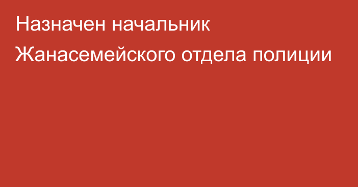 Назначен начальник Жанасемейского отдела полиции