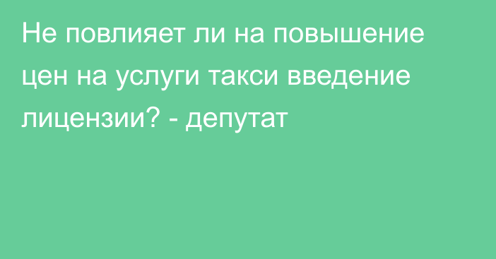 Не повлияет ли на повышение цен на услуги такси введение лицензии? - депутат