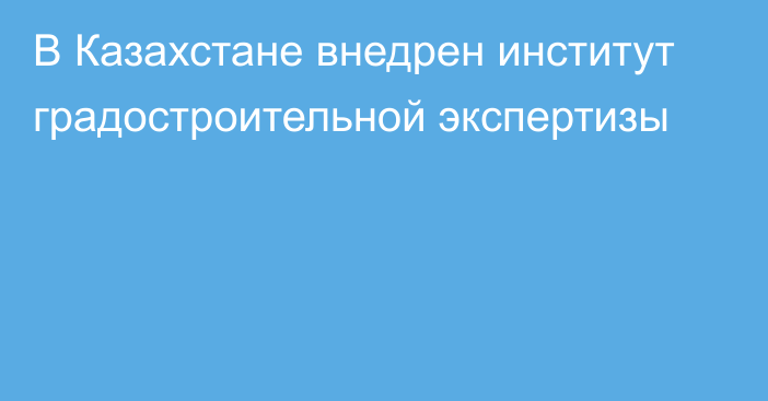 В Казахстане внедрен институт градостроительной экспертизы