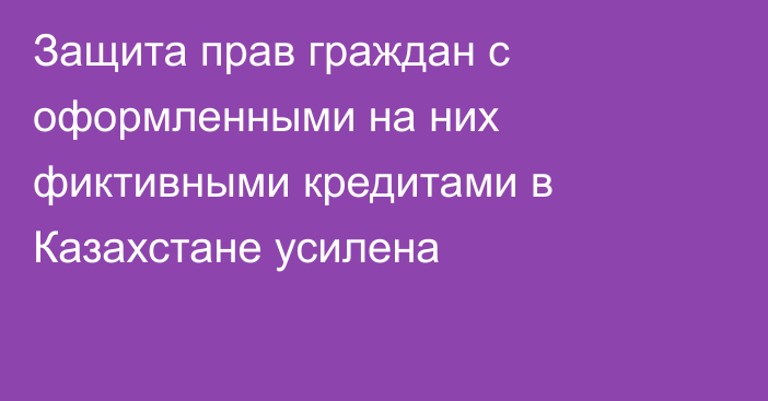 Защита прав граждан с оформленными на них фиктивными кредитами в Казахстане усилена