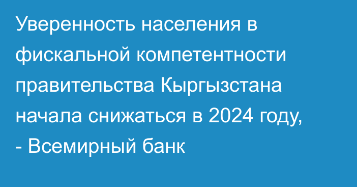 Уверенность населения в фискальной компетентности правительства Кыргызстана начала снижаться в 2024 году, - Всемирный банк