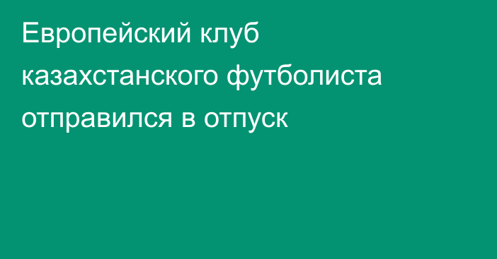 Европейский клуб казахстанского футболиста отправился в отпуск