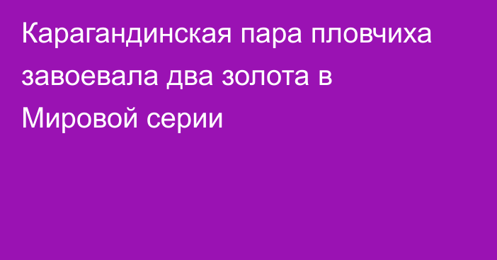 Карагандинская пара пловчиха завоевала два золота в Мировой серии