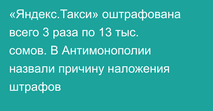 «Яндекс.Такси» оштрафована всего 3 раза по 13 тыс. сомов. В Антимонополии назвали причину наложения штрафов