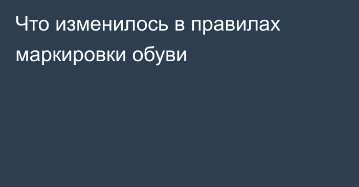 Что изменилось в правилах маркировки обуви