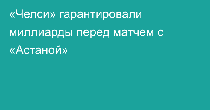 «Челси» гарантировали миллиарды перед матчем с «Астаной»